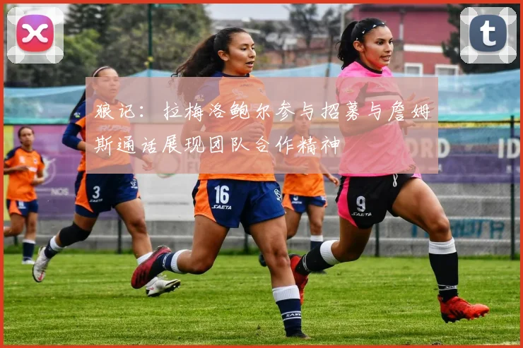 狼记：拉梅洛鲍尔参与招募与詹姆斯通话展现团队合作精神