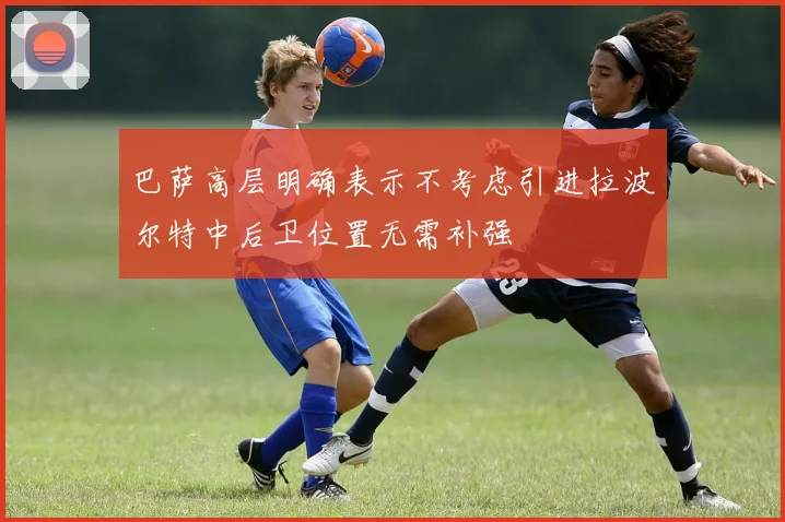 巴萨高层明确表示不考虑引进拉波尔特中后卫位置无需补强