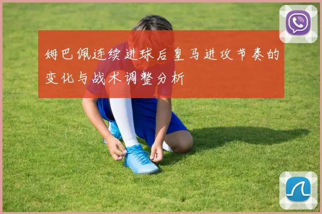 姆巴佩连续进球后皇马进攻节奏的变化与战术调整分析