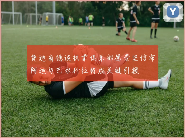 费迪南德谈执掌俱乐部愿景坚信布阿迪与巴尔科拉将成关键引援