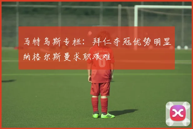 马特乌斯专栏：拜仁夺冠优势明显纳格尔斯曼求职艰难
