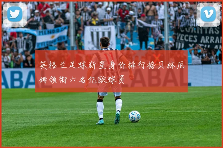 英格兰足球新星身价排行榜贝林厄姆领衔六名亿欧球员