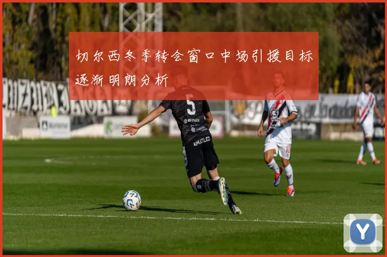 切尔西冬季转会窗口中场引援目标逐渐明朗分析