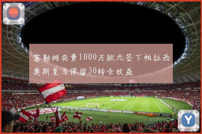 富勒姆花费1000万欧元签下帕拉西奥斯皇马保留30转会收益